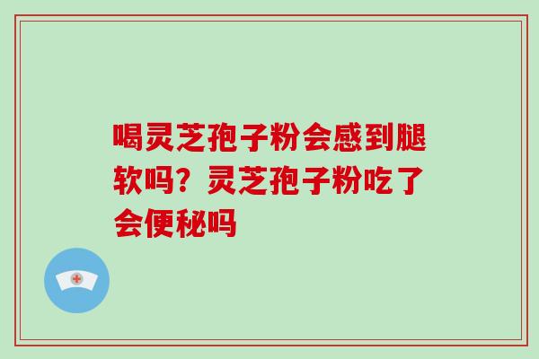 喝灵芝孢子粉会感到腿软吗？灵芝孢子粉吃了会吗