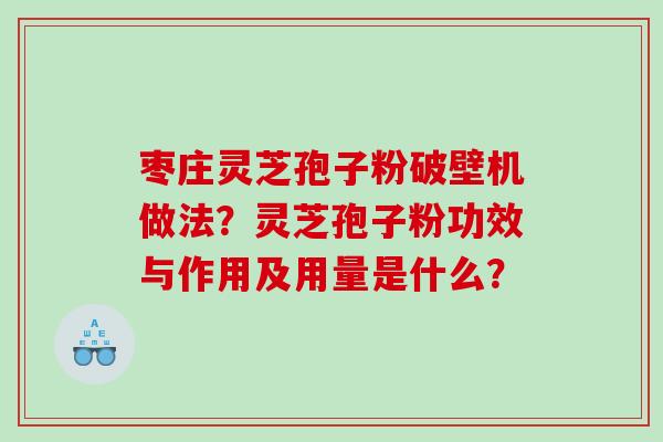 枣庄灵芝孢子粉破壁机做法？灵芝孢子粉功效与作用及用量是什么？