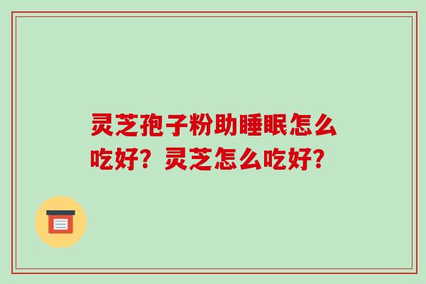 灵芝孢子粉助怎么吃好？灵芝怎么吃好？