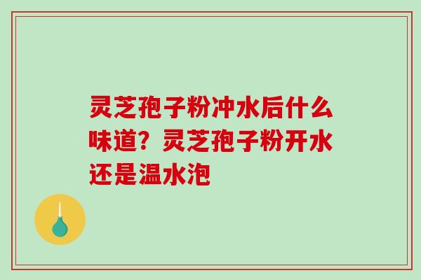 灵芝孢子粉冲水后什么味道？灵芝孢子粉开水还是温水泡