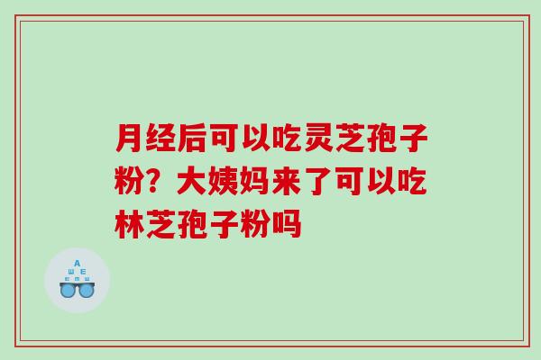 后可以吃灵芝孢子粉？大姨妈来了可以吃林芝孢子粉吗