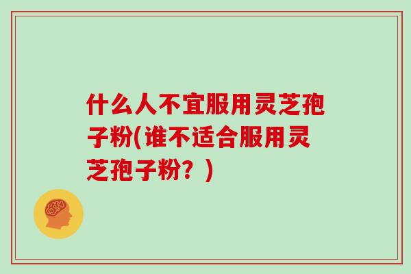 什么人不宜服用灵芝孢子粉(谁不适合服用灵芝孢子粉？)