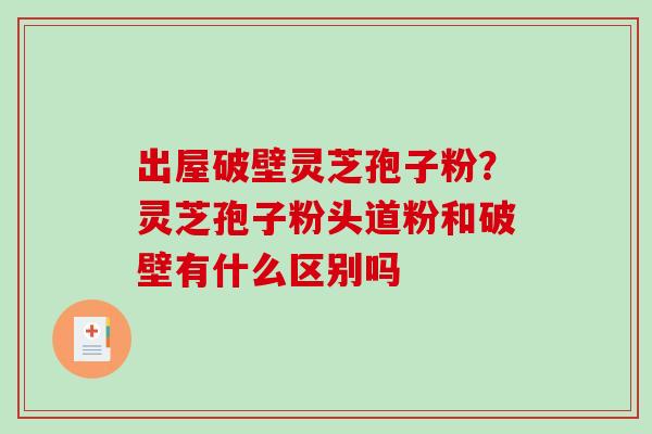 出屋破壁灵芝孢子粉？灵芝孢子粉头道粉和破壁有什么区别吗