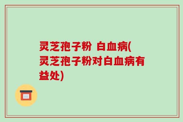 灵芝孢子粉 白(灵芝孢子粉对白有益处)
