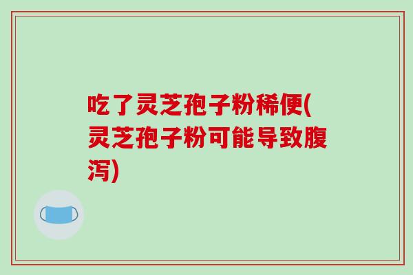 吃了灵芝孢子粉稀便(灵芝孢子粉可能导致)