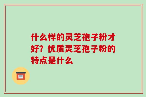 什么样的灵芝孢子粉才好？优质灵芝孢子粉的特点是什么