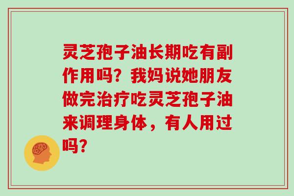 灵芝孢子油长期吃有副作用吗？我妈说她朋友做完吃灵芝孢子油来调理身体，有人用过吗？