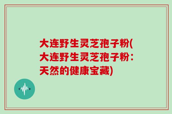 大连野生灵芝孢子粉(大连野生灵芝孢子粉：天然的健康宝藏)