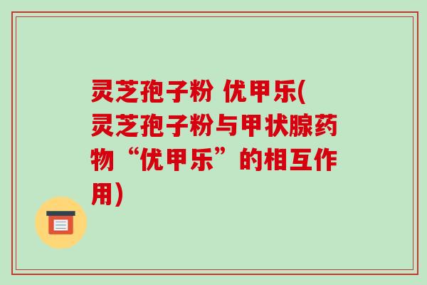 灵芝孢子粉 优甲乐(灵芝孢子粉与“优甲乐”的相互作用)