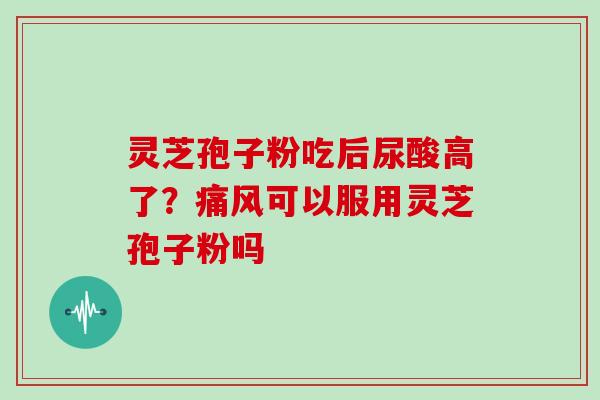 灵芝孢子粉吃后尿酸高了？痛风可以服用灵芝孢子粉吗