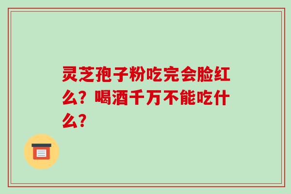 灵芝孢子粉吃完会脸红么？喝酒千万不能吃什么？