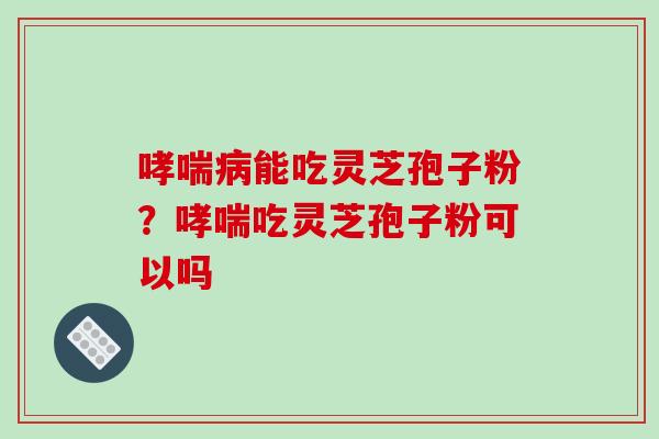 能吃灵芝孢子粉？吃灵芝孢子粉可以吗