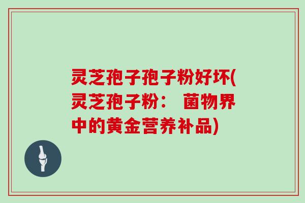 灵芝孢子孢子粉好坏(灵芝孢子粉： 菌物界中的黄金营养补品)