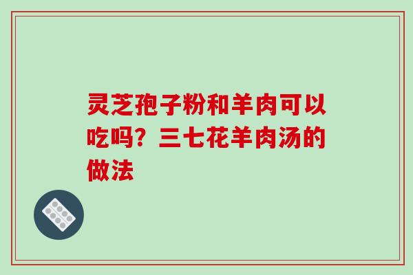 灵芝孢子粉和羊肉可以吃吗？三七花羊肉汤的做法