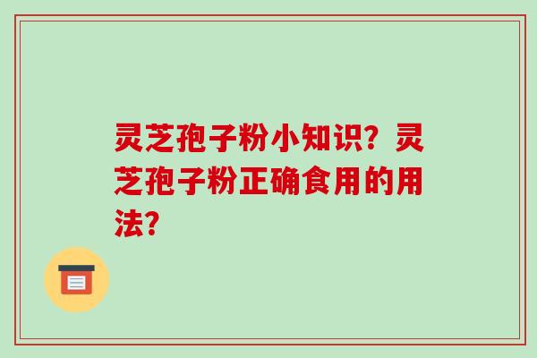 灵芝孢子粉小知识？灵芝孢子粉正确食用的用法？