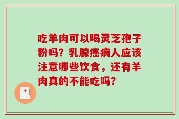 吃羊肉可以喝灵芝孢子粉吗?乳腺人应该注意哪些饮食,还有羊肉真的不能吃吗? 吃羊肉可以喝灵芝孢子粉吗?乳腺人应该注意哪些饮食,还有羊肉真的不能吃吗?