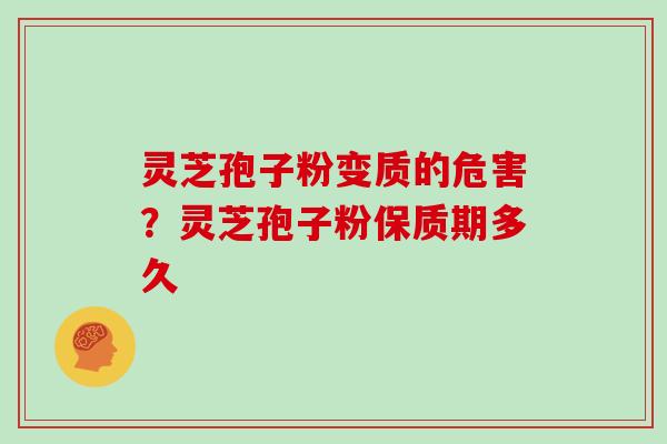 灵芝孢子粉变质的危害？灵芝孢子粉保质期多久