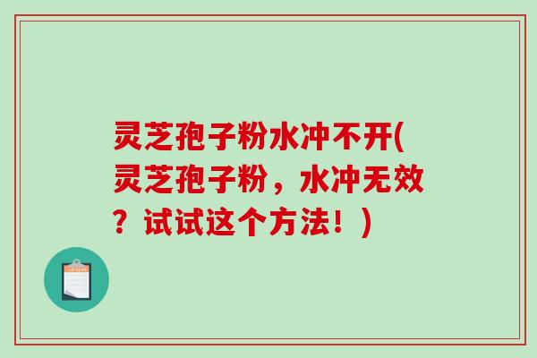 灵芝孢子粉水冲不开(灵芝孢子粉，水冲无效？试试这个方法！)