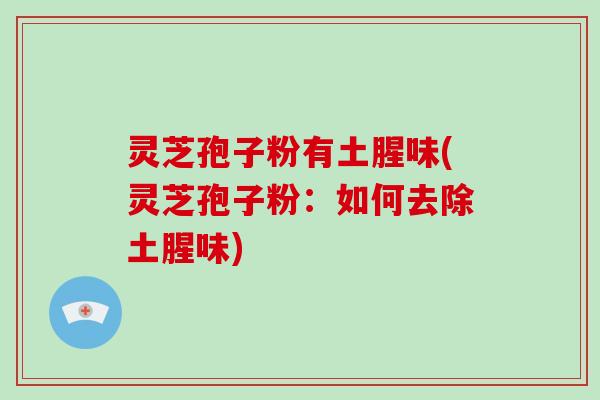 灵芝孢子粉有土腥味(灵芝孢子粉：如何去除土腥味)