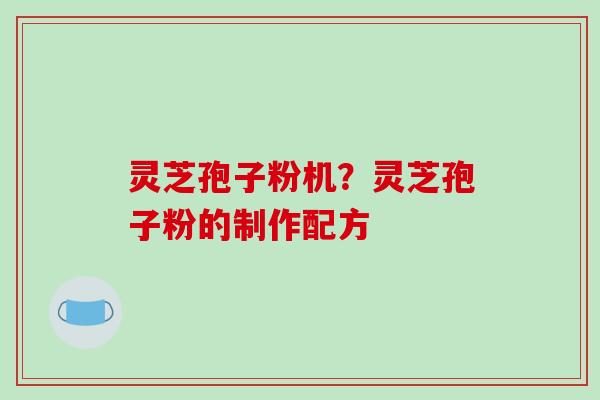 灵芝孢子粉机？灵芝孢子粉的制作配方
