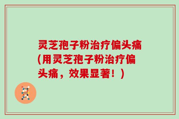 灵芝孢子粉(用灵芝孢子粉，效果显著！)