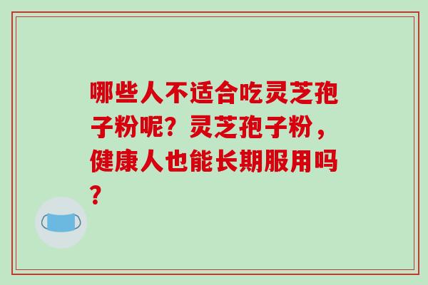 哪些人不适合吃灵芝孢子粉呢？灵芝孢子粉，健康人也能长期服用吗？