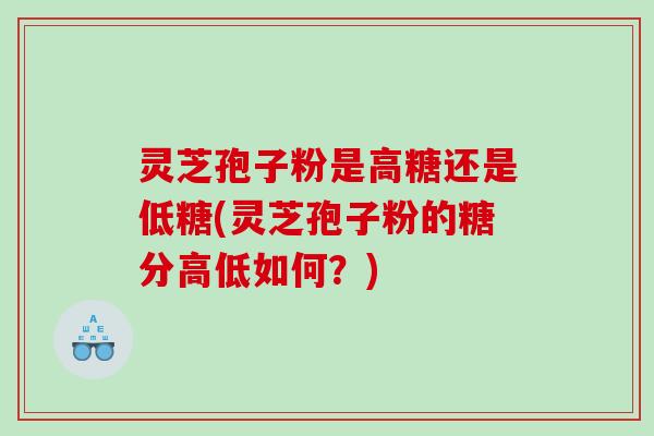 灵芝孢子粉是高糖还是低糖(灵芝孢子粉的糖分高低如何？)