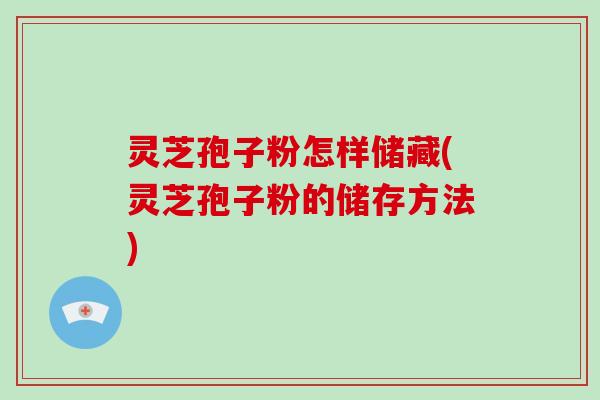 灵芝孢子粉怎样储藏(灵芝孢子粉的储存方法)