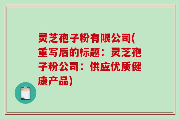 灵芝孢子粉有限公司(重写后的标题：灵芝孢子粉公司：供应优质健康产品)