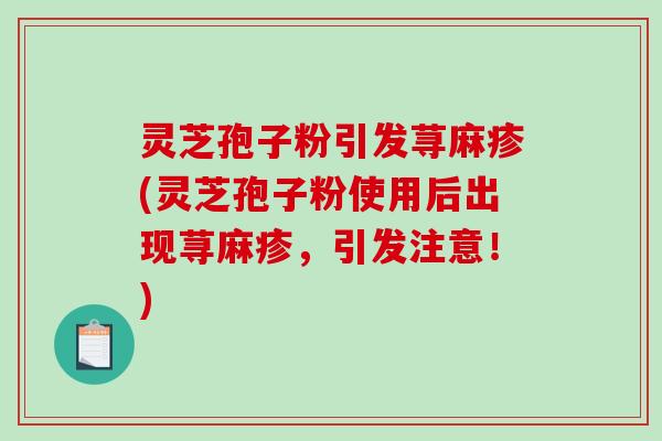 灵芝孢子粉引发荨麻疹(灵芝孢子粉使用后出现荨麻疹，引发注意！)
