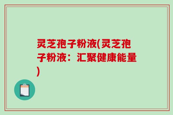 灵芝孢子粉液(灵芝孢子粉液：汇聚健康能量)