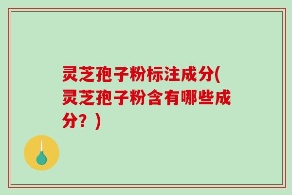 灵芝孢子粉标注成分(灵芝孢子粉含有哪些成分？)