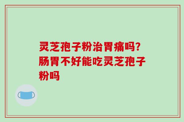 灵芝孢子粉胃痛吗?肠胃不好能吃灵芝孢子粉吗 灵芝孢子粉胃痛吗?肠胃不好能吃灵芝孢子粉吗