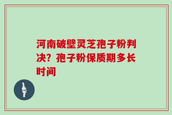 河南破壁灵芝孢子粉判决?孢子粉保质期多长时间 河南破壁灵芝孢子粉判决?孢子粉保质期多长时间