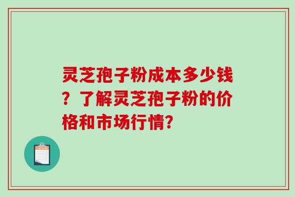 灵芝孢子粉成本多少钱?了解灵芝孢子粉的价格和市场行情? 灵芝孢子粉成本多少钱?了解灵芝孢子粉的价格和市场行情?