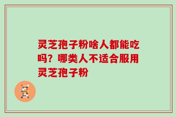 灵芝孢子粉啥人都能吃吗？哪类人不适合服用灵芝孢子粉