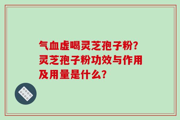 气虚喝灵芝孢子粉？灵芝孢子粉功效与作用及用量是什么？