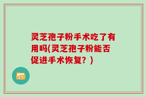 灵芝孢子粉手术吃了有用吗(灵芝孢子粉能否促进手术恢复？)