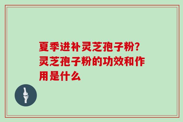 夏季进补灵芝孢子粉？灵芝孢子粉的功效和作用是什么