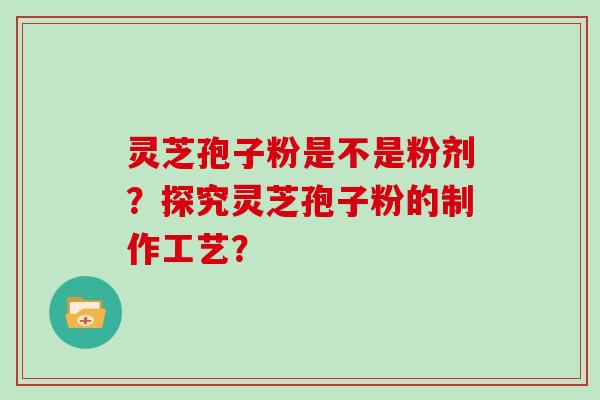 灵芝孢子粉是不是粉剂？探究灵芝孢子粉的制作工艺？