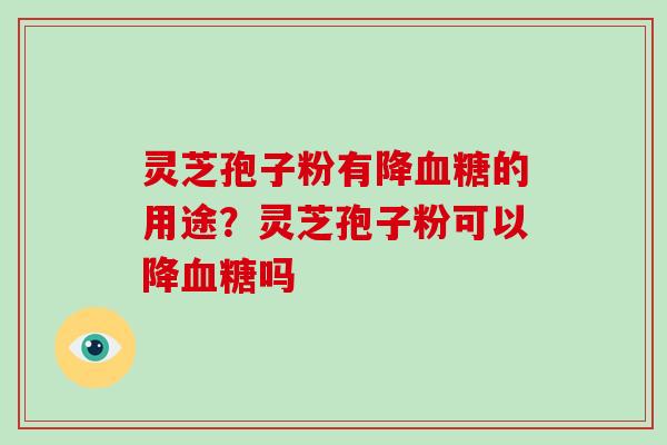 灵芝孢子粉有降的用途?灵芝孢子粉可以降吗 灵芝孢子粉有降的用途?灵芝孢子粉可以降吗