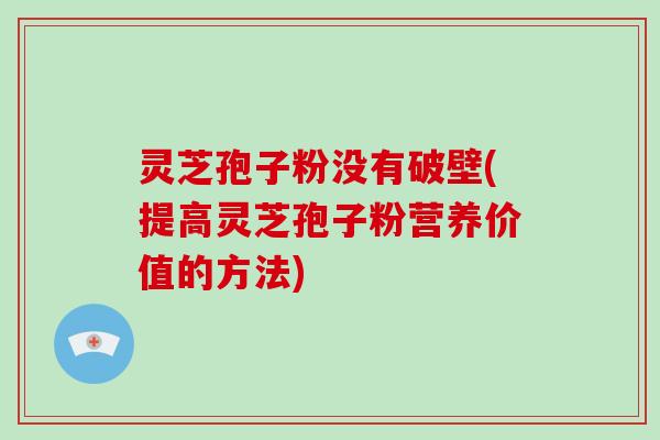 灵芝孢子粉没有破壁(提高灵芝孢子粉营养价值的方法)