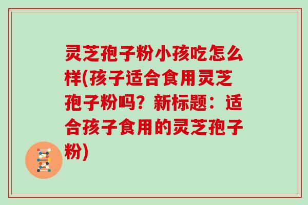 灵芝孢子粉小孩吃怎么样(孩子适合食用灵芝孢子粉吗?新标题:适合孩子食用的灵芝孢子粉) 灵芝孢子粉小孩吃怎么样(孩子适合食用灵芝孢子粉吗?新标题:适合孩子食用的灵芝孢子粉)