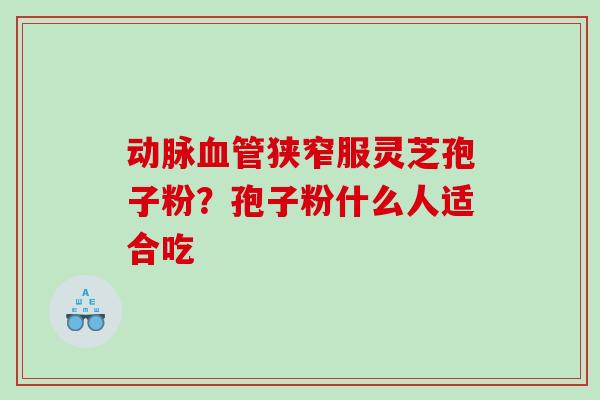 动脉狭窄服灵芝孢子粉?孢子粉什么人适合吃 动脉狭窄服灵芝孢子粉?孢子粉什么人适合吃