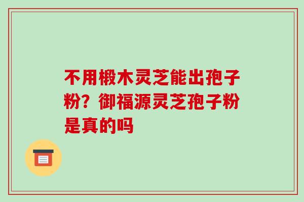 不用椴木灵芝能出孢子粉?御福源灵芝孢子粉是真的吗 不用椴木灵芝能出孢子粉?御福源灵芝孢子粉是真的吗