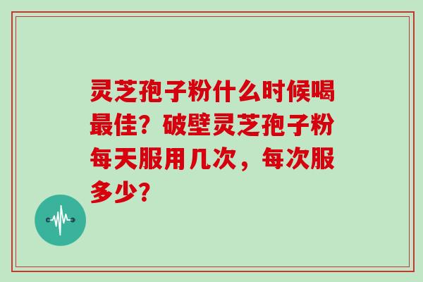 灵芝孢子粉什么时候喝佳?破壁灵芝孢子粉每天服用几次,每次服多少? 灵芝孢子粉什么时候喝佳?破壁灵芝孢子粉每天服用几次,每次服多少?
