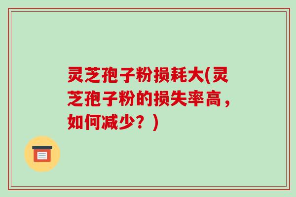 灵芝孢子粉损耗大(灵芝孢子粉的损失率高，如何减少？)
