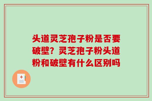 头道灵芝孢子粉是否要破壁？灵芝孢子粉头道粉和破壁有什么区别吗