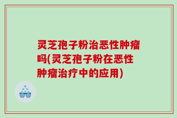 灵芝孢子粉恶性吗(灵芝孢子粉在恶性中的应用) 灵芝孢子粉恶性吗(灵芝孢子粉在恶性中的应用)