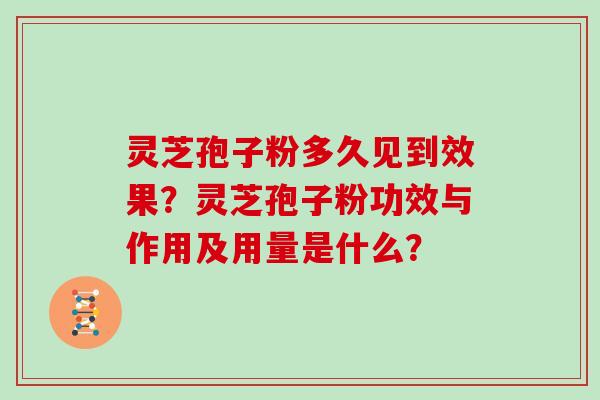 灵芝孢子粉多久见到效果?灵芝孢子粉功效与作用及用量是什么? 灵芝孢子粉多久见到效果?灵芝孢子粉功效与作用及用量是什么?